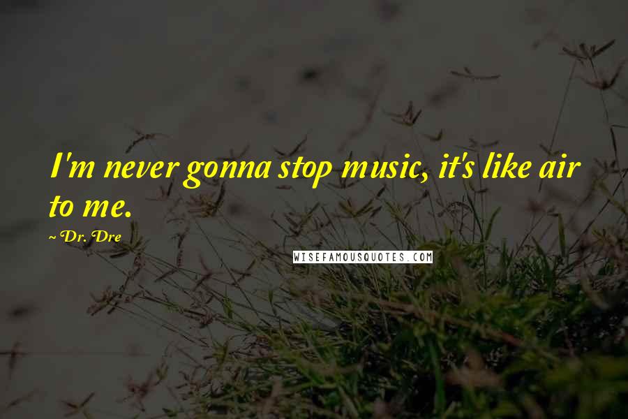 Dr. Dre Quotes: I'm never gonna stop music, it's like air to me.