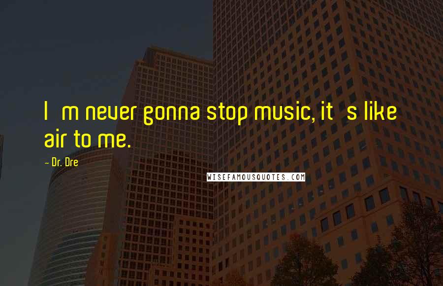 Dr. Dre Quotes: I'm never gonna stop music, it's like air to me.