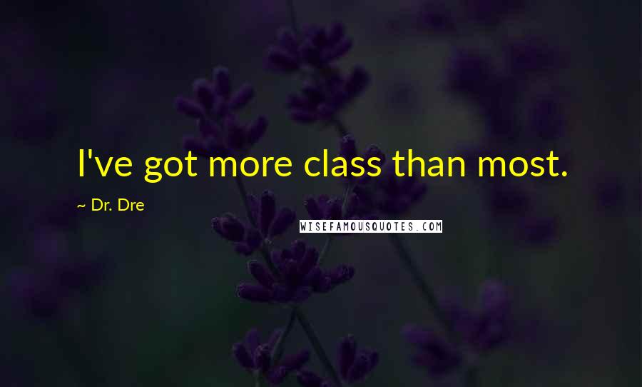 Dr. Dre Quotes: I've got more class than most.