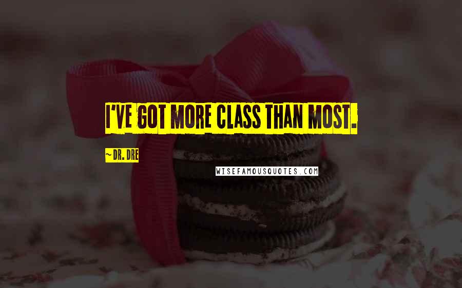 Dr. Dre Quotes: I've got more class than most.