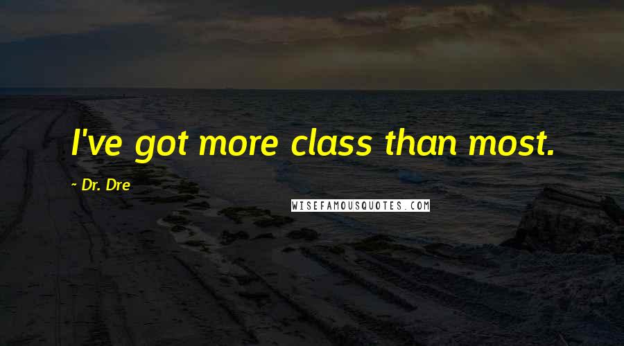 Dr. Dre Quotes: I've got more class than most.