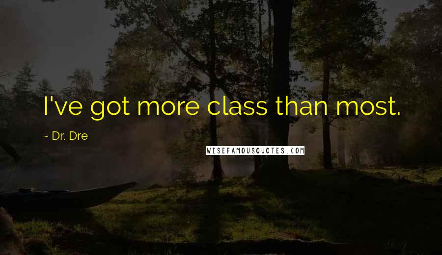 Dr. Dre Quotes: I've got more class than most.