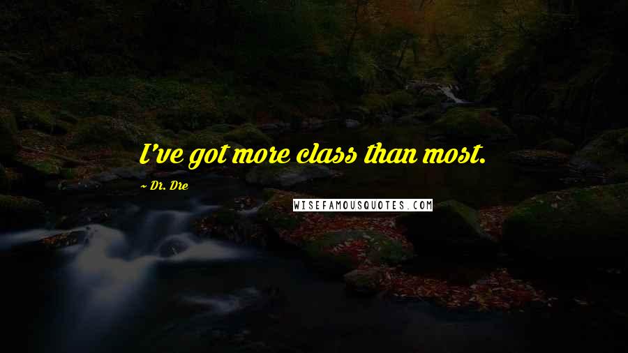 Dr. Dre Quotes: I've got more class than most.