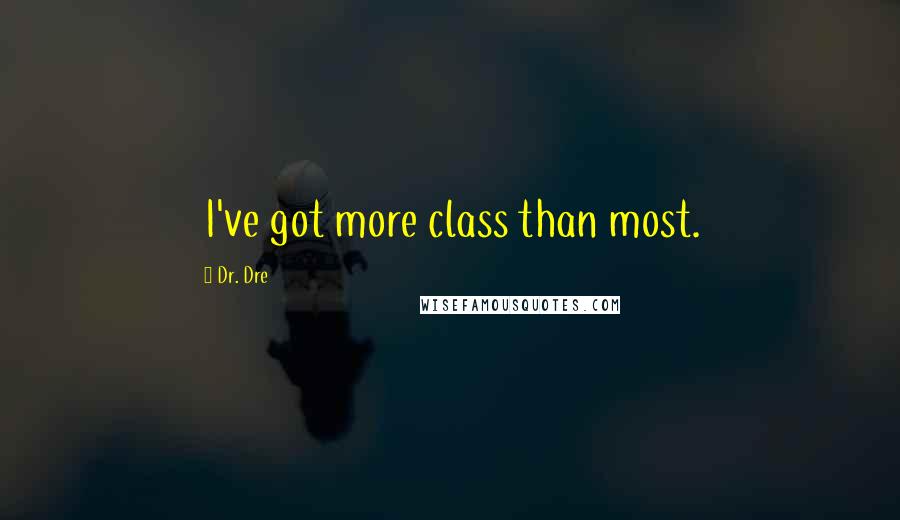 Dr. Dre Quotes: I've got more class than most.