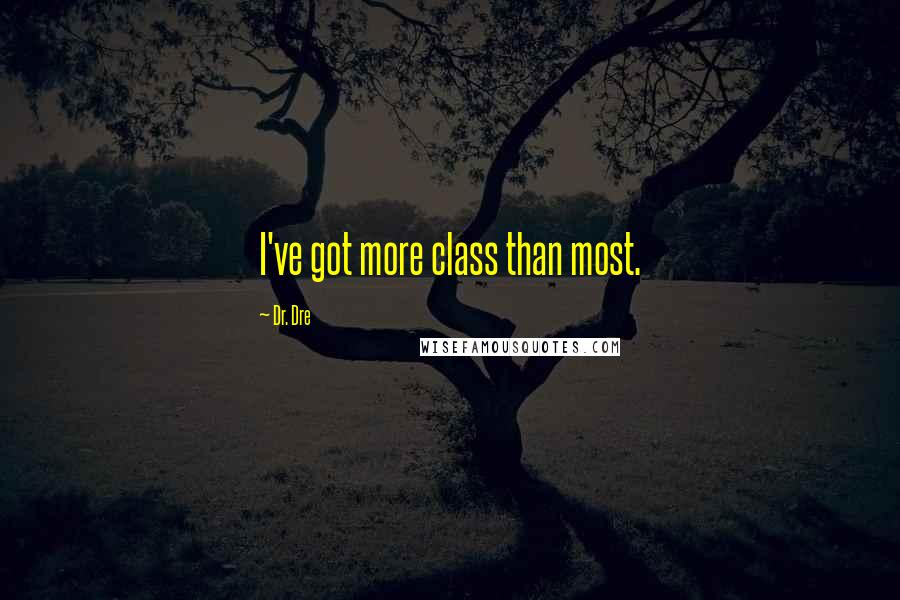 Dr. Dre Quotes: I've got more class than most.