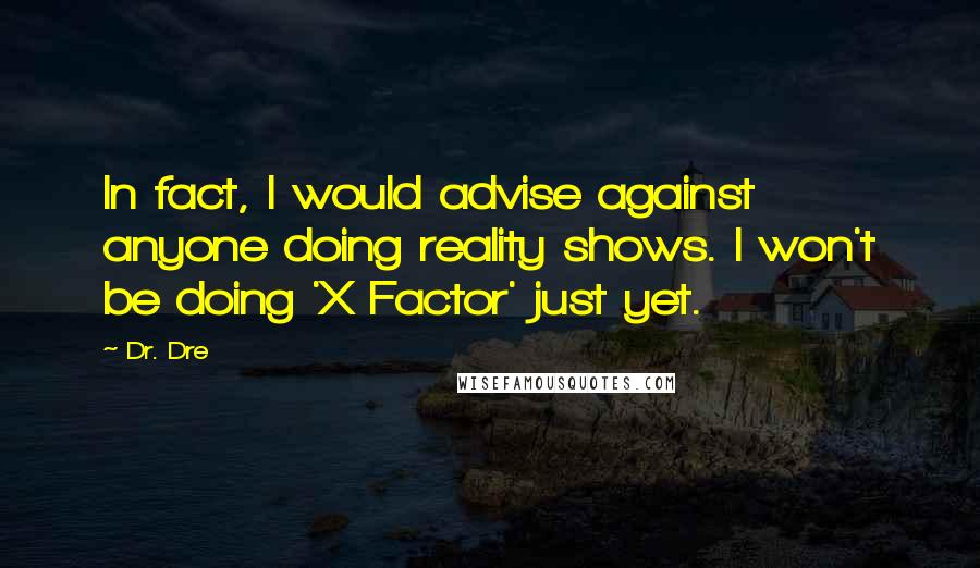 Dr. Dre Quotes: In fact, I would advise against anyone doing reality shows. I won't be doing 'X Factor' just yet.
