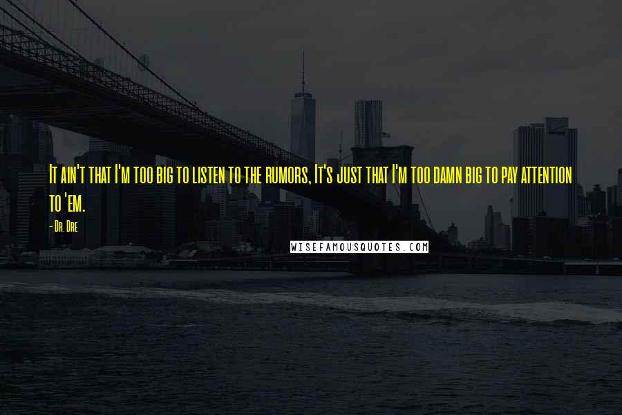 Dr. Dre Quotes: It ain't that I'm too big to listen to the rumors, It's just that I'm too damn big to pay attention to 'em.
