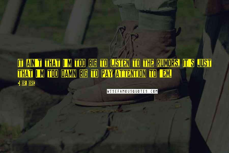 Dr. Dre Quotes: It ain't that I'm too big to listen to the rumors, It's just that I'm too damn big to pay attention to 'em.