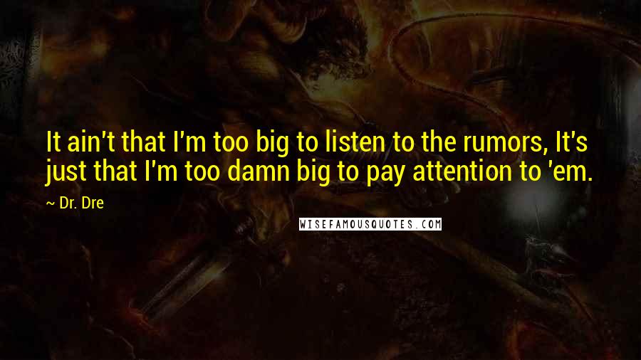 Dr. Dre Quotes: It ain't that I'm too big to listen to the rumors, It's just that I'm too damn big to pay attention to 'em.