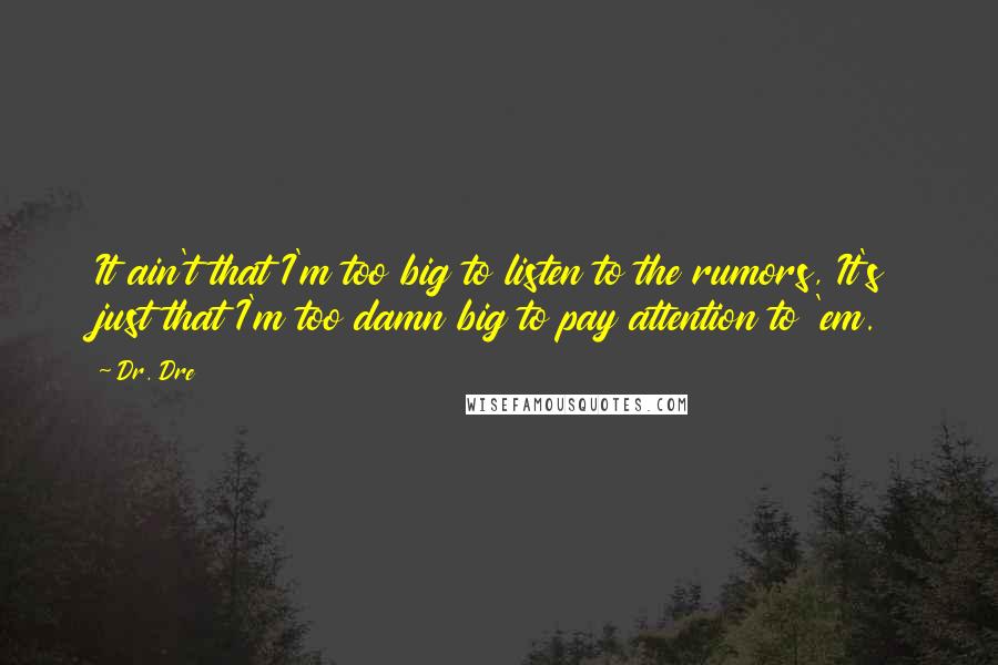 Dr. Dre Quotes: It ain't that I'm too big to listen to the rumors, It's just that I'm too damn big to pay attention to 'em.