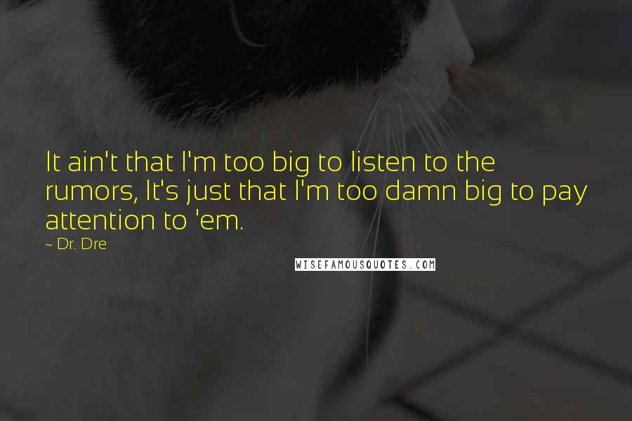 Dr. Dre Quotes: It ain't that I'm too big to listen to the rumors, It's just that I'm too damn big to pay attention to 'em.