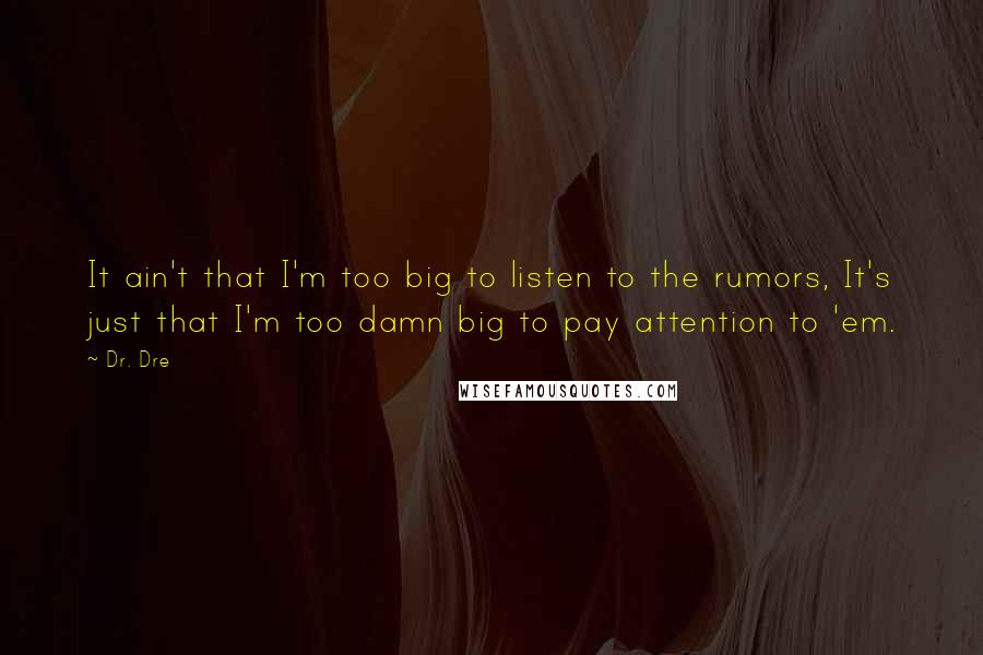 Dr. Dre Quotes: It ain't that I'm too big to listen to the rumors, It's just that I'm too damn big to pay attention to 'em.