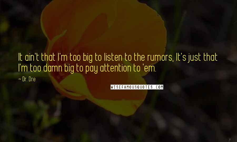 Dr. Dre Quotes: It ain't that I'm too big to listen to the rumors, It's just that I'm too damn big to pay attention to 'em.