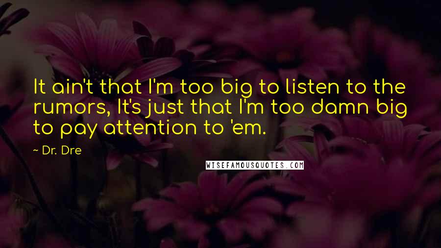 Dr. Dre Quotes: It ain't that I'm too big to listen to the rumors, It's just that I'm too damn big to pay attention to 'em.