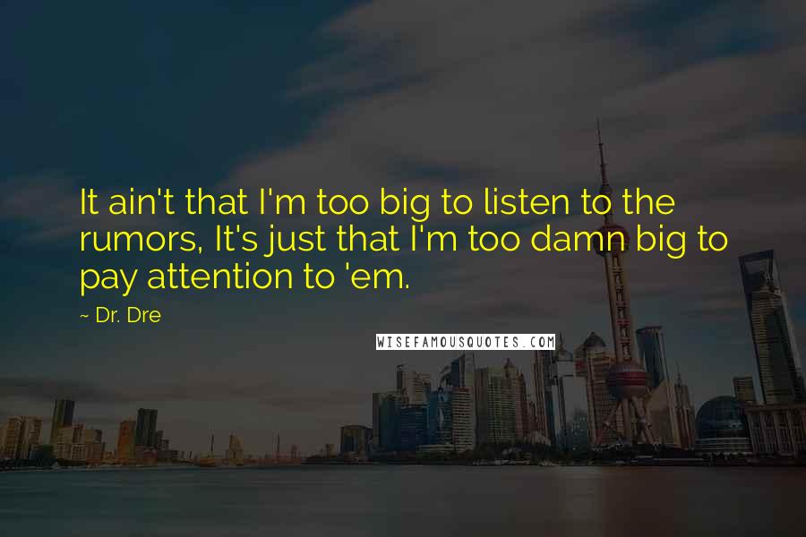 Dr. Dre Quotes: It ain't that I'm too big to listen to the rumors, It's just that I'm too damn big to pay attention to 'em.