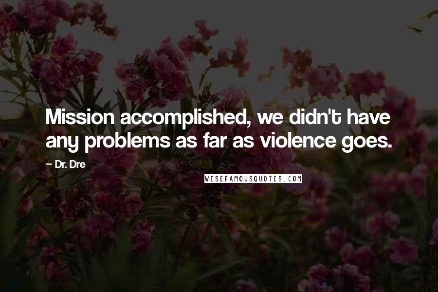 Dr. Dre Quotes: Mission accomplished, we didn't have any problems as far as violence goes.