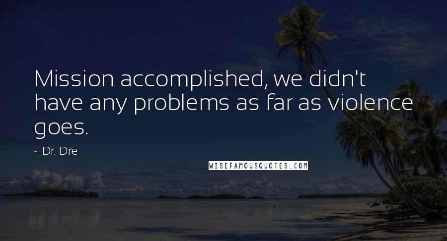 Dr. Dre Quotes: Mission accomplished, we didn't have any problems as far as violence goes.