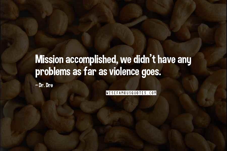 Dr. Dre Quotes: Mission accomplished, we didn't have any problems as far as violence goes.