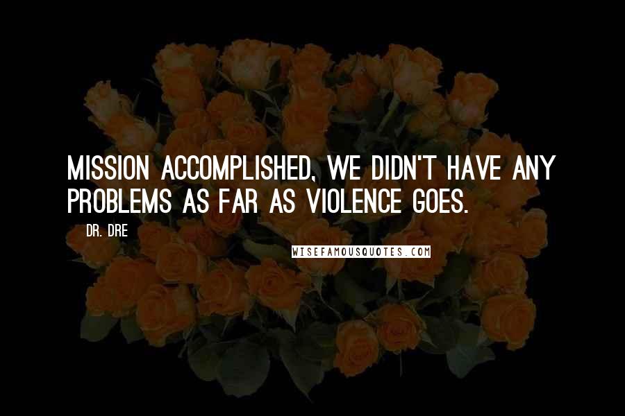 Dr. Dre Quotes: Mission accomplished, we didn't have any problems as far as violence goes.