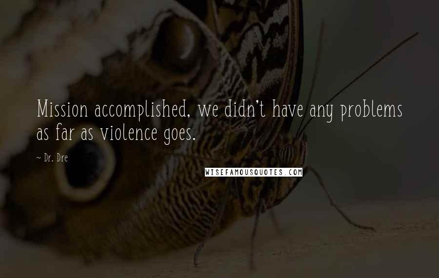 Dr. Dre Quotes: Mission accomplished, we didn't have any problems as far as violence goes.