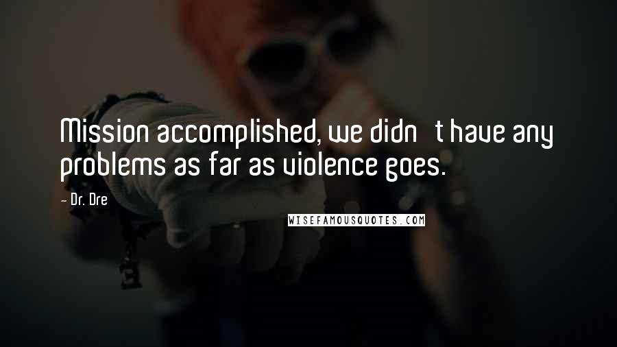 Dr. Dre Quotes: Mission accomplished, we didn't have any problems as far as violence goes.