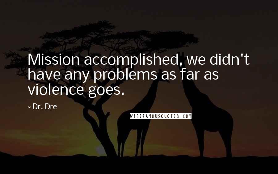 Dr. Dre Quotes: Mission accomplished, we didn't have any problems as far as violence goes.