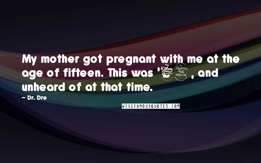 Dr. Dre Quotes: My mother got pregnant with me at the age of fifteen. This was '64, and unheard of at that time.