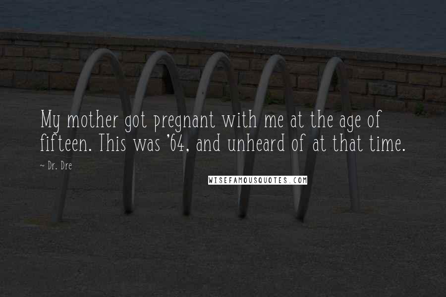 Dr. Dre Quotes: My mother got pregnant with me at the age of fifteen. This was '64, and unheard of at that time.