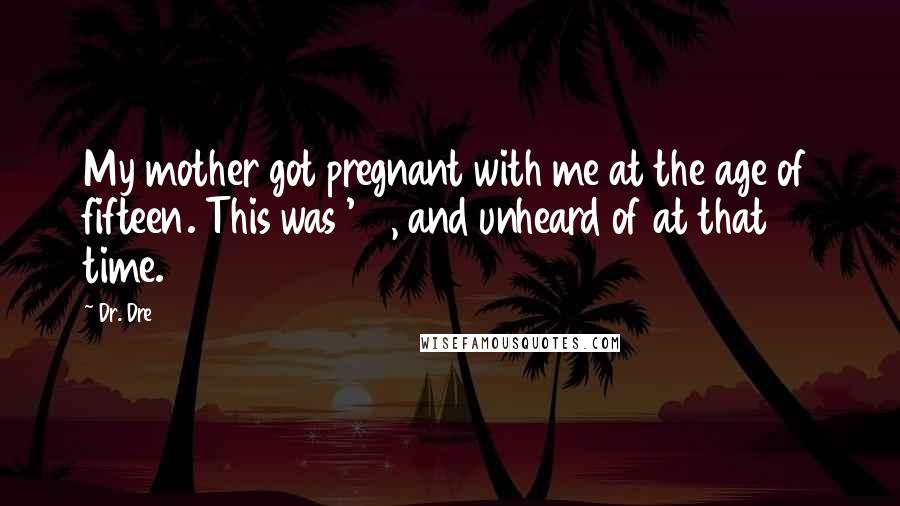 Dr. Dre Quotes: My mother got pregnant with me at the age of fifteen. This was '64, and unheard of at that time.