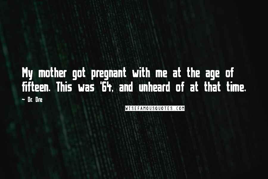 Dr. Dre Quotes: My mother got pregnant with me at the age of fifteen. This was '64, and unheard of at that time.