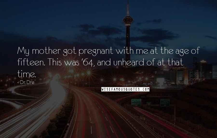 Dr. Dre Quotes: My mother got pregnant with me at the age of fifteen. This was '64, and unheard of at that time.
