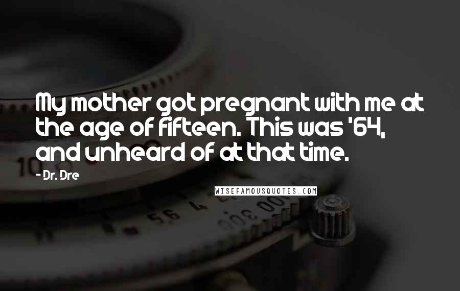 Dr. Dre Quotes: My mother got pregnant with me at the age of fifteen. This was '64, and unheard of at that time.