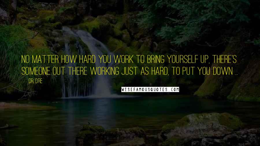 Dr. Dre Quotes: No matter how hard you work to bring yourself up, there's someone out there working just as hard, to put you down ...