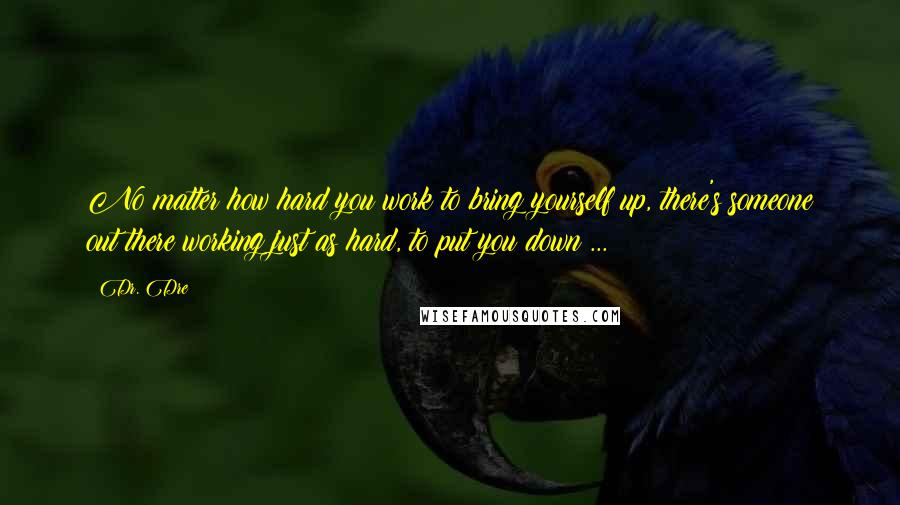 Dr. Dre Quotes: No matter how hard you work to bring yourself up, there's someone out there working just as hard, to put you down ...