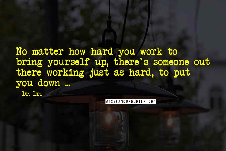 Dr. Dre Quotes: No matter how hard you work to bring yourself up, there's someone out there working just as hard, to put you down ...