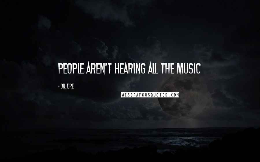 Dr. Dre Quotes: People aren't hearing all the music