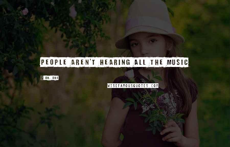 Dr. Dre Quotes: People aren't hearing all the music