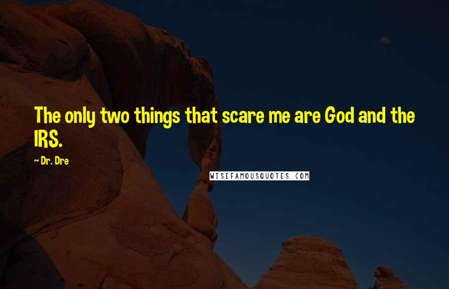 Dr. Dre Quotes: The only two things that scare me are God and the IRS.