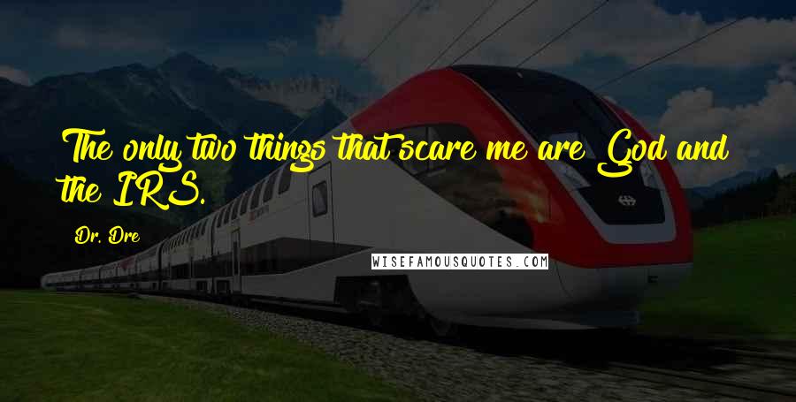 Dr. Dre Quotes: The only two things that scare me are God and the IRS.