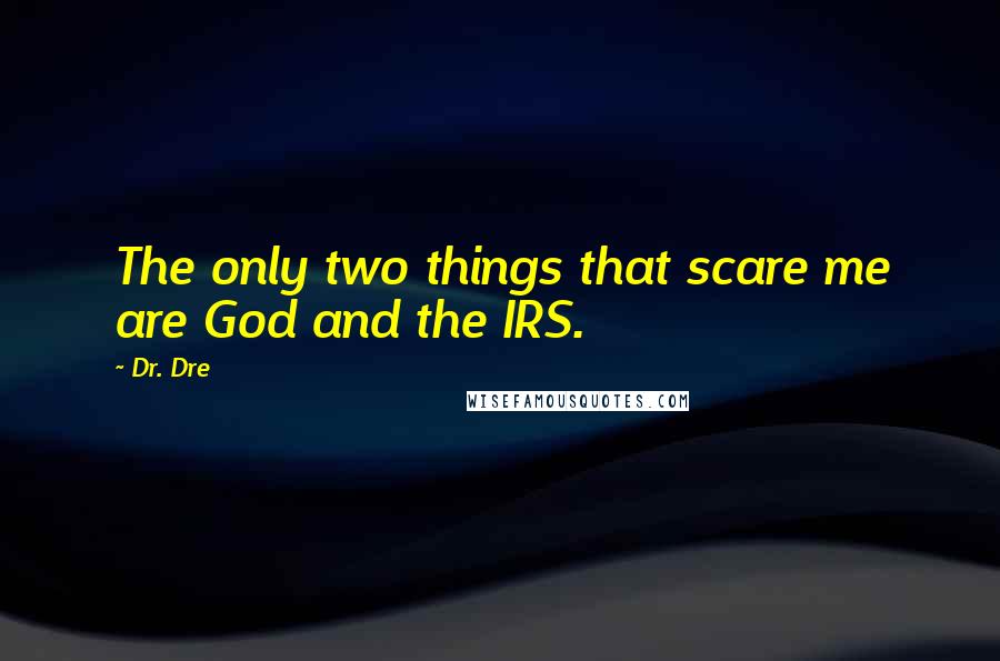 Dr. Dre Quotes: The only two things that scare me are God and the IRS.