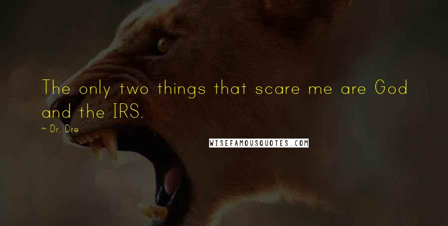 Dr. Dre Quotes: The only two things that scare me are God and the IRS.