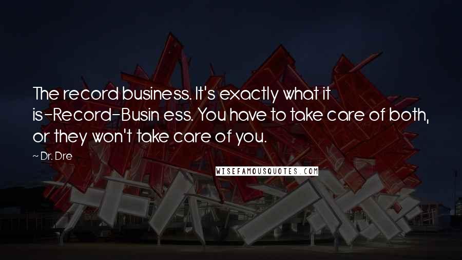 Dr. Dre Quotes: The record business. It's exactly what it is-Record-Busin ess. You have to take care of both, or they won't take care of you.