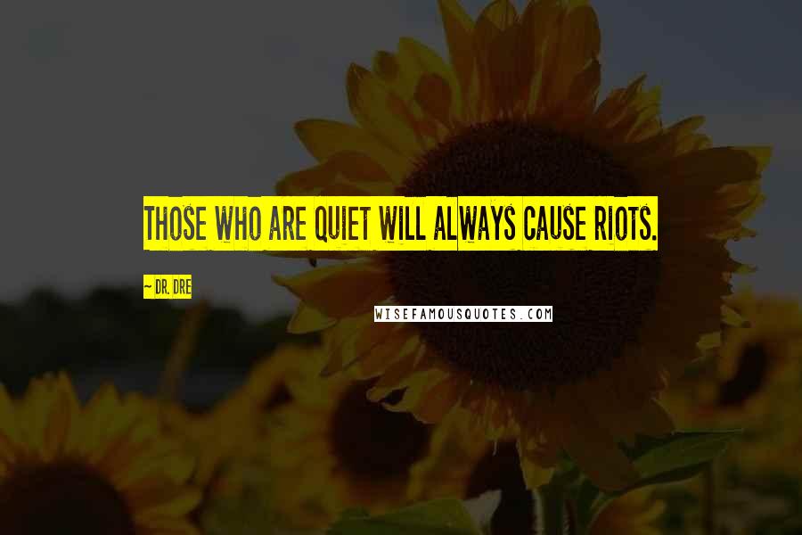 Dr. Dre Quotes: Those who are quiet will always cause riots.