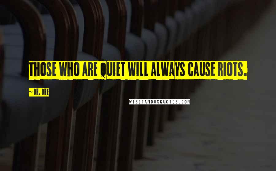 Dr. Dre Quotes: Those who are quiet will always cause riots.