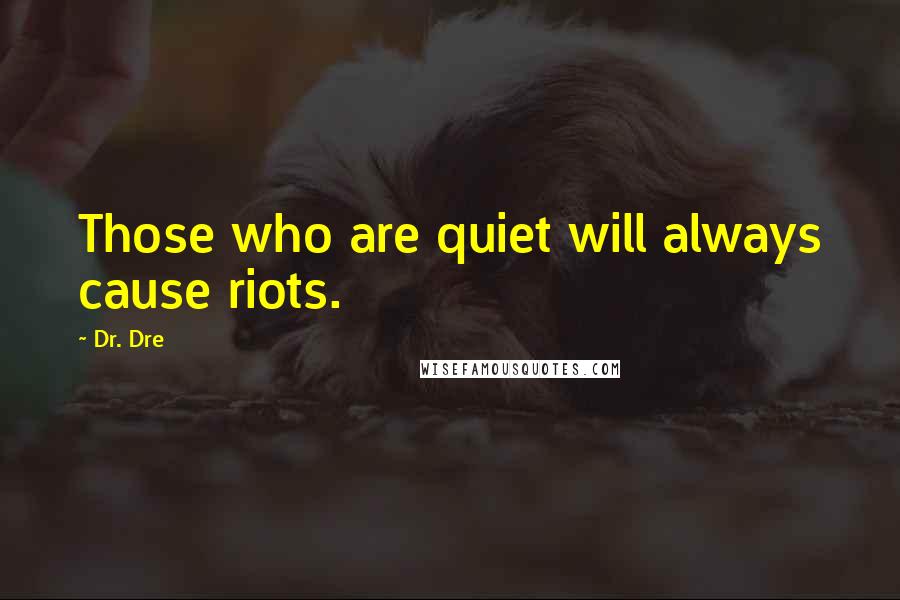 Dr. Dre Quotes: Those who are quiet will always cause riots.