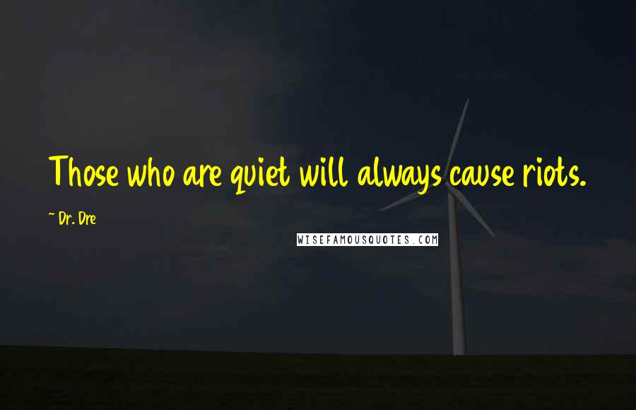 Dr. Dre Quotes: Those who are quiet will always cause riots.