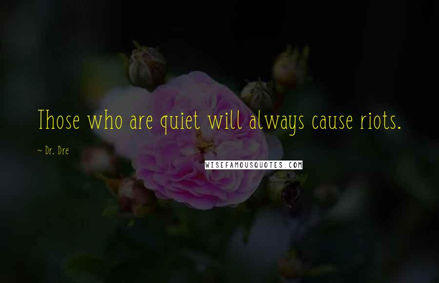 Dr. Dre Quotes: Those who are quiet will always cause riots.