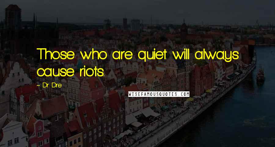 Dr. Dre Quotes: Those who are quiet will always cause riots.