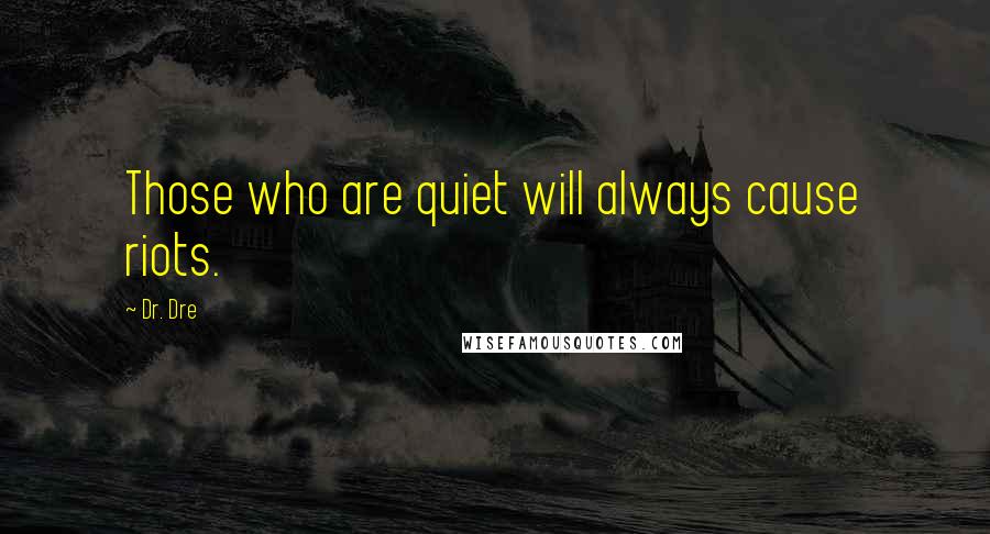 Dr. Dre Quotes: Those who are quiet will always cause riots.