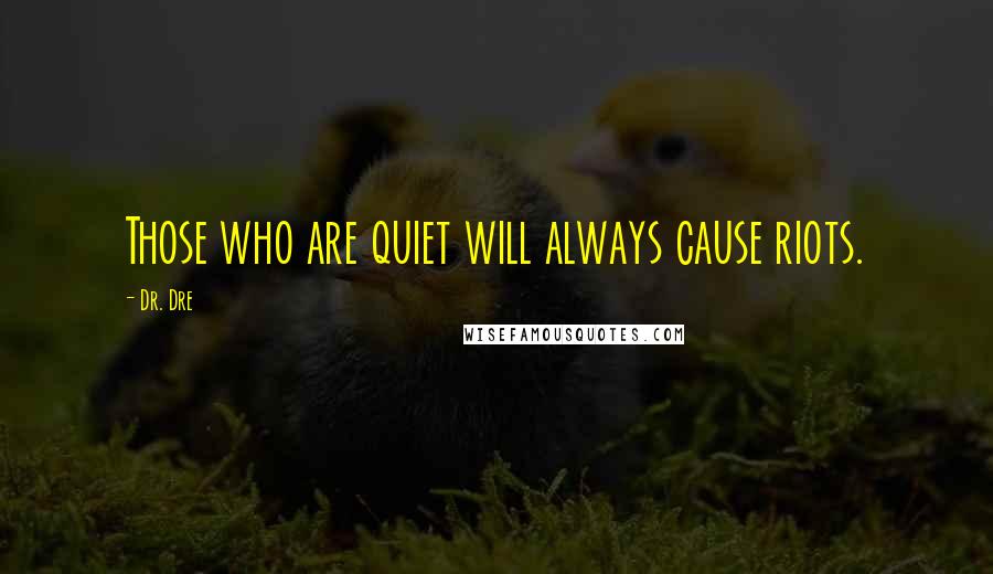 Dr. Dre Quotes: Those who are quiet will always cause riots.